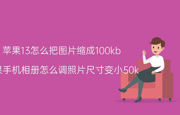 苹果13怎么把图片缩成100kb 苹果手机相册怎么调照片尺寸变小50k？